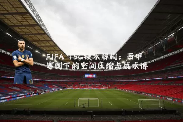 FIFA TSG技术解构：西甲赛制下的空间压缩与战术博弈