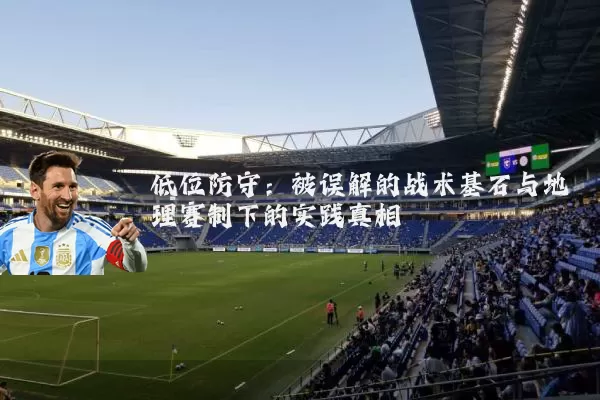 低位防守：被误解的战术基石与地理赛制下的实践真相