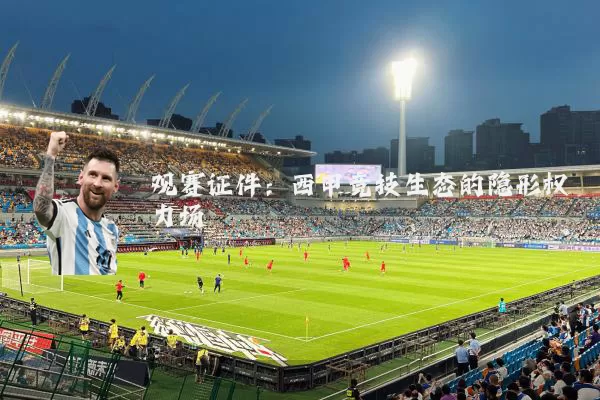 观赛证件:西甲竞技生态的隐形权力场