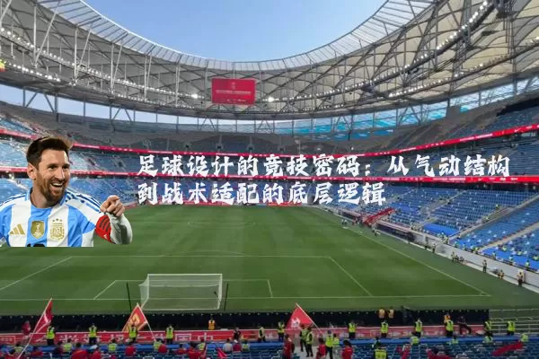 足球设计的竞技密码：从气动结构到战术适配的底层逻辑