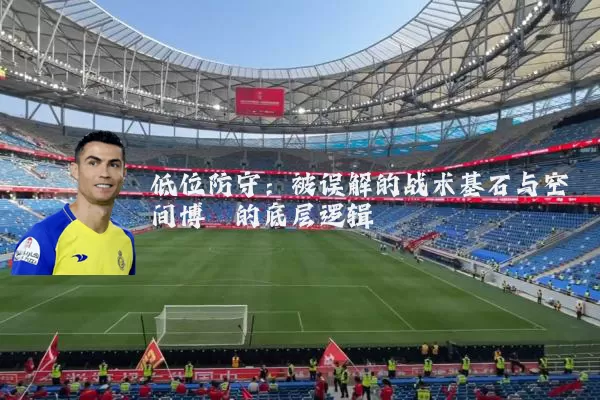 低位防守：被误解的战术基石与空间博弈的底层逻辑