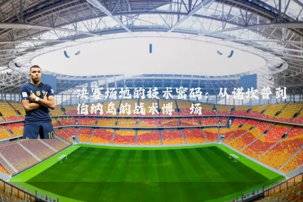 决赛场地的技术密码:从诺坎普到伯纳乌的战术博弈场