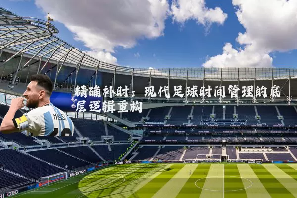 精确补时:现代足球时间管理的底层逻辑重构