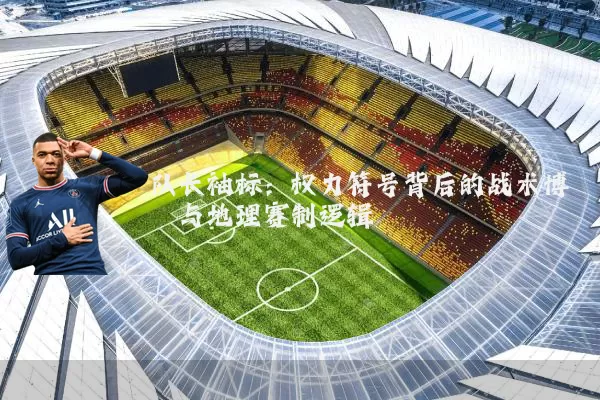 队长袖标：权力符号背后的战术博弈与地理赛制逻辑
