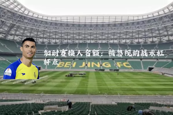 加时赛换人名额：被忽视的战术杠杆点